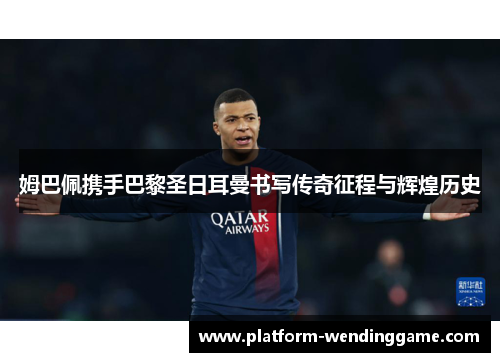 姆巴佩携手巴黎圣日耳曼书写传奇征程与辉煌历史 姆巴佩携手巴黎圣日耳曼书写传奇征程与辉煌历史