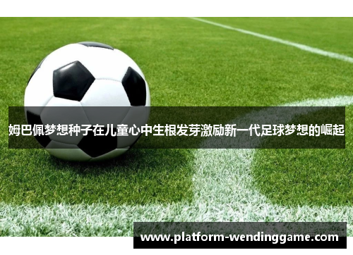 姆巴佩梦想种子在儿童心中生根发芽激励新一代足球梦想的崛起 姆巴佩梦想种子在儿童心中生根发芽激励新一代足球梦想的崛起