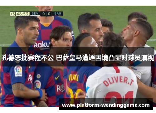 孔德怒批赛程不公 巴萨皇马遭遇困境凸显对球员漠视 孔德怒批赛程不公 巴萨皇马遭遇困境凸显对球员漠视
