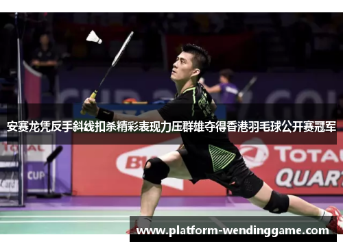 安赛龙凭反手斜线扣杀精彩表现力压群雄夺得香港羽毛球公开赛冠军