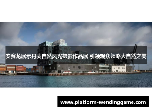 安赛龙展示丹麦自然风光摄影作品展 引领观众领略大自然之美