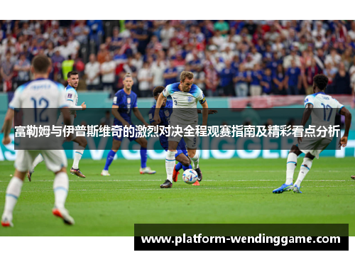 富勒姆与伊普斯维奇的激烈对决全程观赛指南及精彩看点分析 富勒姆与伊普斯维奇的激烈对决全程观赛指南及精彩看点分析