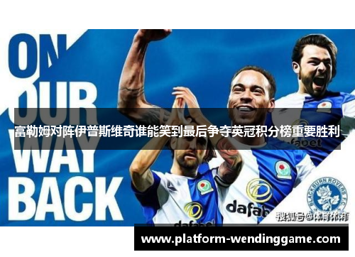 富勒姆对阵伊普斯维奇谁能笑到最后争夺英冠积分榜重要胜利 富勒姆对阵伊普斯维奇谁能笑到最后争夺英冠积分榜重要胜利