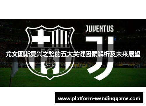 尤文图斯复兴之路的五大关键因素解析及未来展望