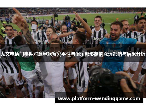 尤文电话门事件对意甲联赛公平性与俱乐部形象的深远影响与后果分析 尤文电话门事件对意甲联赛公平性与俱乐部形象的深远影响与后果分析
