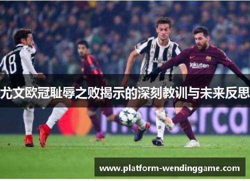 尤文欧冠耻辱之败揭示的深刻教训与未来反思 尤文欧冠耻辱之败揭示的深刻教训与未来反思