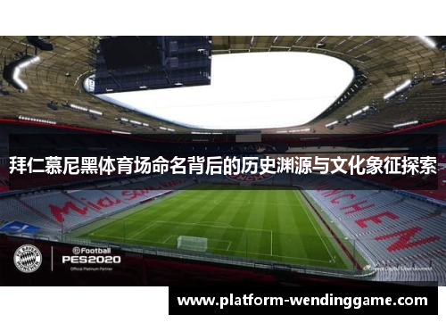 拜仁慕尼黑体育场命名背后的历史渊源与文化象征探索 拜仁慕尼黑体育场命名背后的历史渊源与文化象征探索